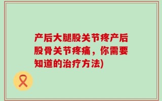 产后大腿股关节疼产后股骨关节疼痛，你需要知道的治疗方法)
