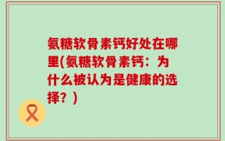 氨糖软骨素钙好处在哪里(氨糖软骨素钙：为什么被认为是健康的选择？)
