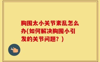 胸围太小关节紊乱怎么办(如何解决胸围小引发的关节问题？)