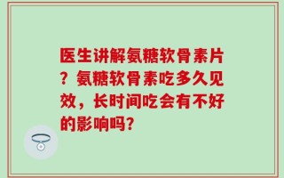 医生讲解氨糖软骨素片？氨糖软骨素吃多久见效，长时间吃会有不好的影响吗？