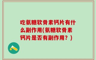吃氨糖软骨素钙片有什么副作用(氨糖软骨素钙片是否有副作用？)