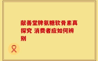 献善堂牌氨糖软骨素真探究 消费者应如何辨别
