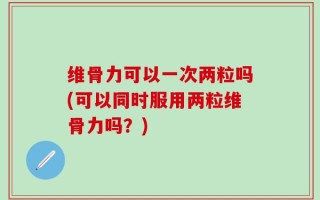 维骨力可以一次两粒吗(可以同时服用两粒维骨力吗？)
