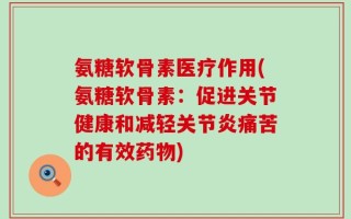 氨糖软骨素医疗作用(氨糖软骨素：促进关节健康和减轻关节炎痛苦的有效药物)
