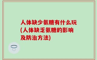 人体缺少氨糖有什么玩(人体缺乏氨糖的影响及防治方法)