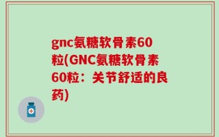 gnc氨糖软骨素60粒(GNC氨糖软骨素60粒：关节舒适的良药)