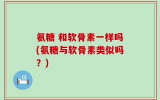 氨糖 和软骨素一样吗(氨糖与软骨素类似吗？)