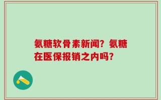 氨糖软骨素新闻？氨糖在医保报销之内吗？