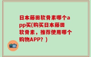 日本藤田软骨素哪个app买(购买日本藤田软骨素，推荐使用哪个购物APP？)