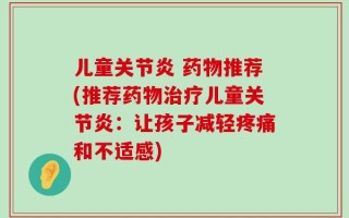 儿童关节炎 药物推荐(推荐药物治疗儿童关节炎：让孩子减轻疼痛和不适感)