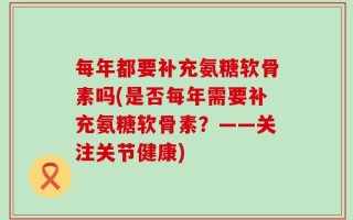 每年都要补充氨糖软骨素吗(是否每年需要补充氨糖软骨素？——关注关节健康)