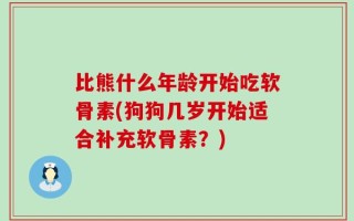 比熊什么年龄开始吃软骨素(狗狗几岁开始适合补充软骨素？)