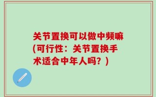 关节置换可以做中频嘛(可行性：关节置换手术适合中年人吗？)