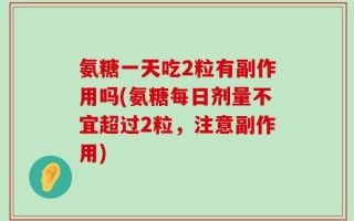 氨糖一天吃2粒有副作用吗(氨糖每日剂量不宜超过2粒，注意副作用)