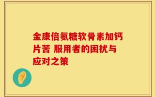 金康倍氨糖软骨素加钙片苦 服用者的困扰与应对之策