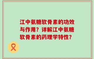江中氨糖软骨素的功效与作用？详解江中氨糖软骨素的药理学特性？