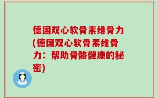 德国双心软骨素维骨力(德国双心软骨素维骨力：帮助骨骼健康的秘密)