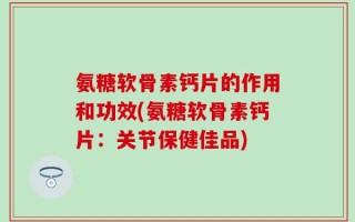 氨糖软骨素钙片的作用和功效(氨糖软骨素钙片：关节保健佳品)