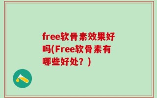 free软骨素效果好吗(Free软骨素有哪些好处？)
