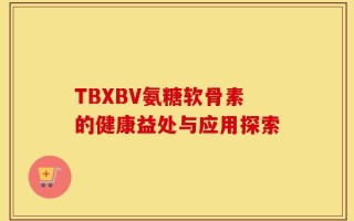 TBXBV氨糖软骨素的健康益处与应用探索
