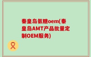 秦皇岛氨糖oem(秦皇岛AMT产品批量定制OEM服务)