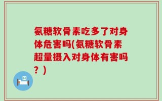 氨糖软骨素吃多了对身体危害吗(氨糖软骨素超量摄入对身体有害吗？)