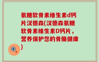 氨糖软骨素维生素d钙片汉德森(汉德森氨糖软骨素维生素D钙片，营养保护您的骨骼健康)