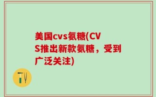 美国cvs氨糖(CVS推出新款氨糖，受到广泛关注)
