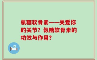 氨糖软骨素——关爱你的关节？氨糖软骨素的功效与作用？