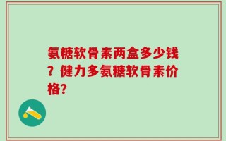 氨糖软骨素两盒多少钱？健力多氨糖软骨素价格？