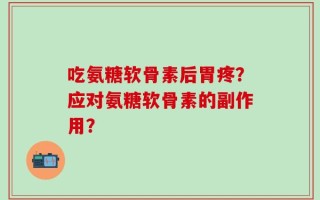 吃氨糖软骨素后胃疼？应对氨糖软骨素的副作用？