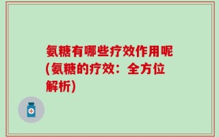 氨糖有哪些疗效作用呢(氨糖的疗效：全方位解析)