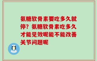 氨糖软骨素要吃多久就停？氨糖软骨素吃多久才能见效呢能不能改善关节问题呢