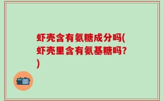 虾壳含有氨糖成分吗(虾壳里含有氨基糖吗？)