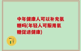 中年健康人可以补充氨糖吗(年轻人可服用氨糖促进健康)