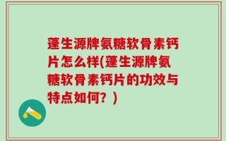 蓬生源牌氨糖软骨素钙片怎么样(蓬生源牌氨糖软骨素钙片的功效与特点如何？)