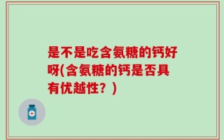 是不是吃含氨糖的钙好呀(含氨糖的钙是否具有优越性？)