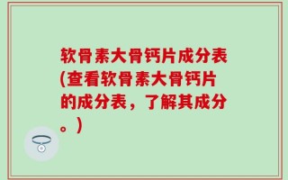 软骨素大骨钙片成分表(查看软骨素大骨钙片的成分表，了解其成分。)