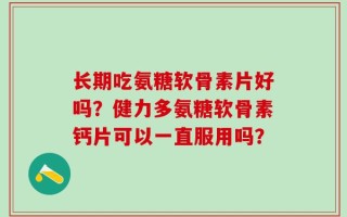 长期吃氨糖软骨素片好吗？健力多氨糖软骨素钙片可以一直服用吗？