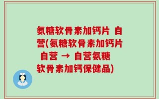 氨糖软骨素加钙片 自营(氨糖软骨素加钙片 自营 → 自营氨糖软骨素加钙保健品)
