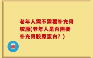 老年人需不需要补充骨胶原(老年人是否需要补充骨胶原蛋白？)