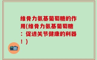 维骨力氨基葡萄糖的作用(维骨力氨基葡萄糖：促进关节健康的利器！)
