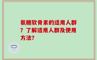氨糖软骨素的适用人群？了解适用人群及使用方法？