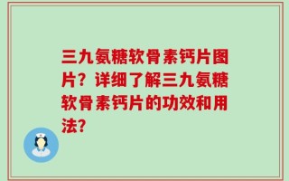 三九氨糖软骨素钙片图片？详细了解三九氨糖软骨素钙片的功效和用法？