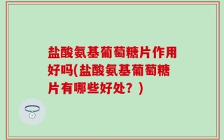 盐酸氨基葡萄糖片作用好吗(盐酸氨基葡萄糖片有哪些好处？)