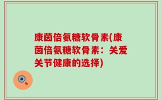 康茵倍氨糖软骨素(康茵倍氨糖软骨素：关爱关节健康的选择)