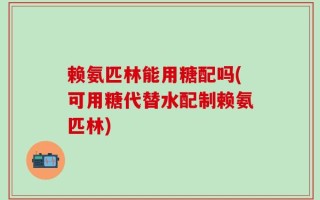 赖氨匹林能用糖配吗(可用糖代替水配制赖氨匹林)