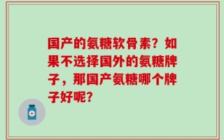 国产的氨糖软骨素？如果不选择国外的氨糖牌子，那国产氨糖哪个牌子好呢？
