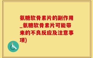 氨糖软骨素片的副作用_氨糖软骨素片可能带来的不良反应及注意事项)