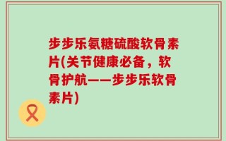 步步乐氨糖硫酸软骨素片(关节健康必备，软骨护航——步步乐软骨素片)